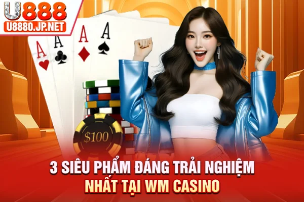 3 siêu phẩm đáng trải nghiệm nhất tại WM Casino