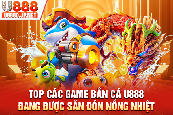 Top các game bắn cá U888 đang được săn đón nồng nhiệt